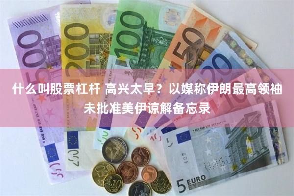 什么叫股票杠杆 高兴太早？以媒称伊朗最高领袖未批准美伊谅解备忘录