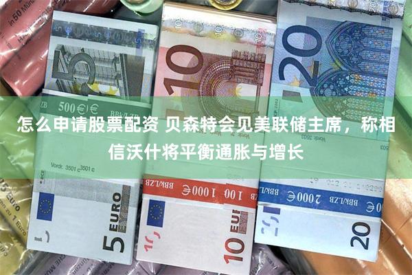 怎么申请股票配资 贝森特会见美联储主席，称相信沃什将平衡通胀与增长