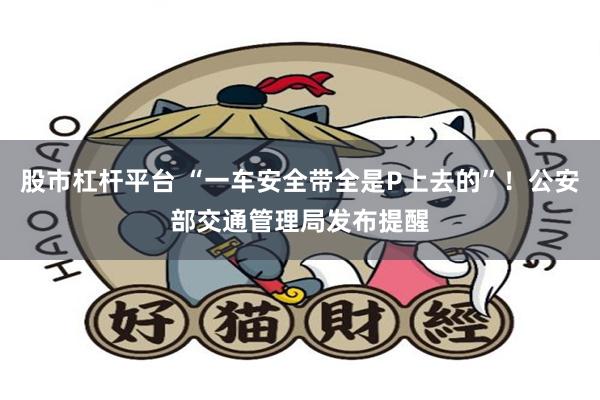 股市杠杆平台 “一车安全带全是P上去的”！公安部交通管理局发布提醒