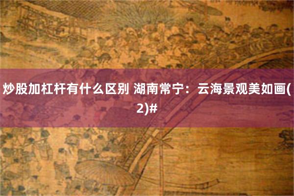 炒股加杠杆有什么区别 湖南常宁：云海景观美如画(2)#