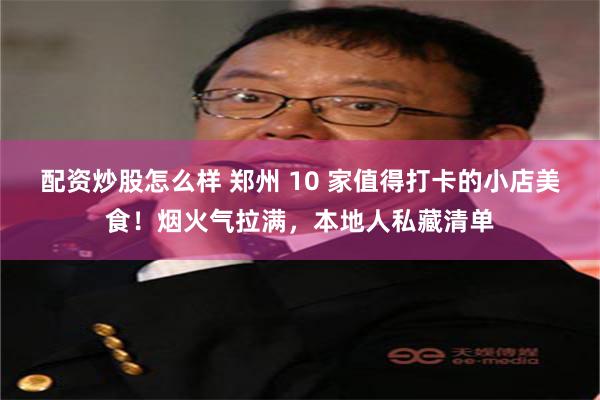 配资炒股怎么样 郑州 10 家值得打卡的小店美食！烟火气拉满，本地人私藏清单