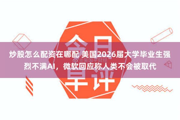 炒股怎么配资在哪配 美国2026届大学毕业生强烈不满AI，微软回应称人类不会被取代