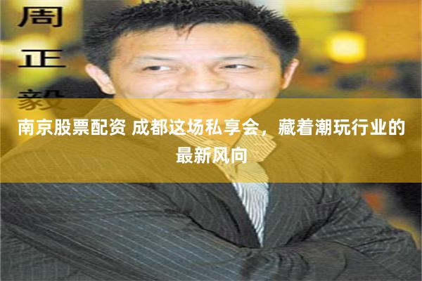 南京股票配资 成都这场私享会，藏着潮玩行业的最新风向