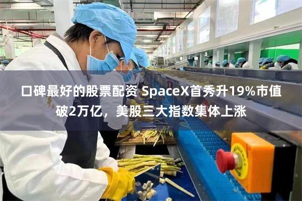 口碑最好的股票配资 SpaceX首秀升19%市值破2万亿，美股三大指数集体上涨