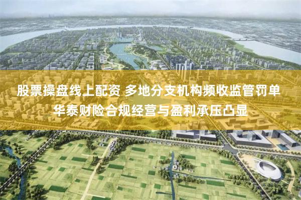 股票操盘线上配资 多地分支机构频收监管罚单 华泰财险合规经营与盈利承压凸显