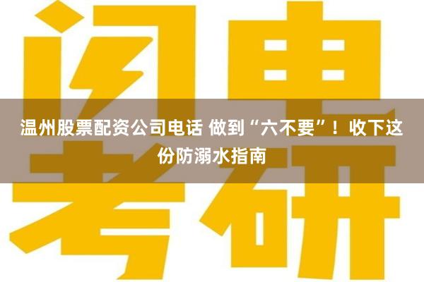 温州股票配资公司电话 做到“六不要”！收下这份防溺水指南