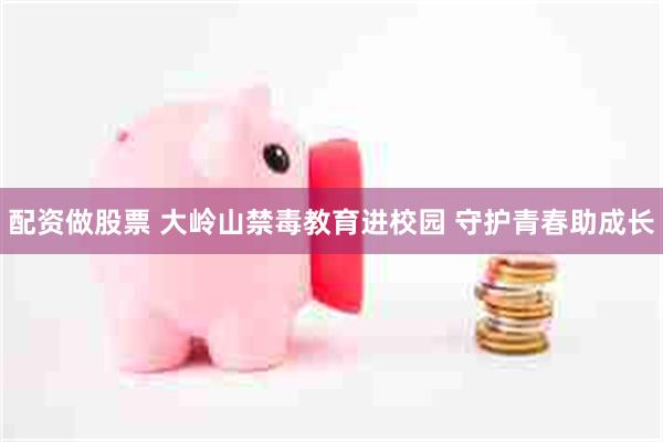 配资做股票 大岭山禁毒教育进校园 守护青春助成长