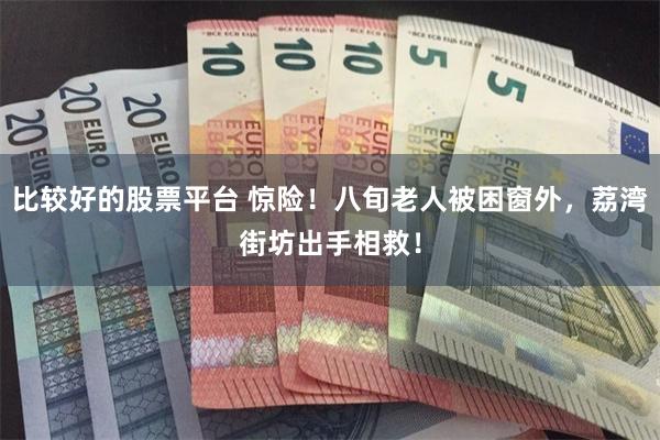 比较好的股票平台 惊险！八旬老人被困窗外，荔湾街坊出手相救！