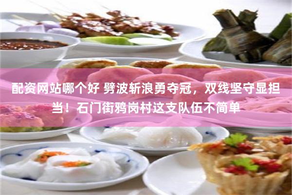 配资网站哪个好 劈波斩浪勇夺冠，双线坚守显担当！石门街鸦岗村这支队伍不简单