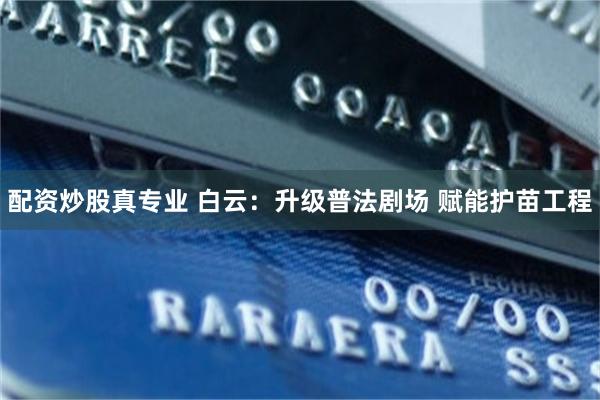 配资炒股真专业 白云：升级普法剧场 赋能护苗工程