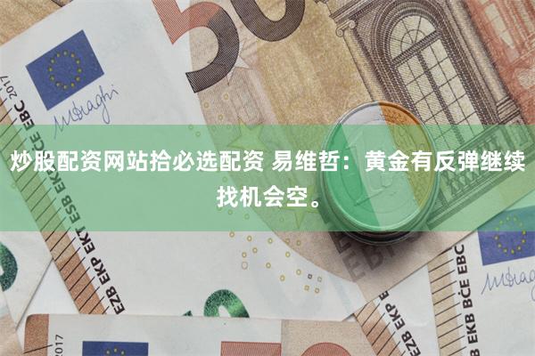 炒股配资网站拾必选配资 易维哲：黄金有反弹继续找机会空。