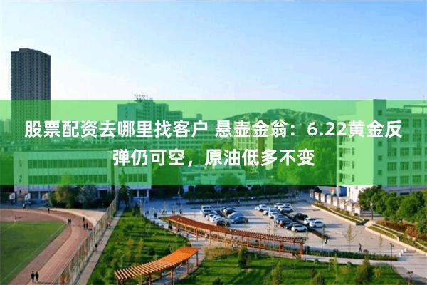 股票配资去哪里找客户 悬壶金翁：6.22黄金反弹仍可空，原油低多不变