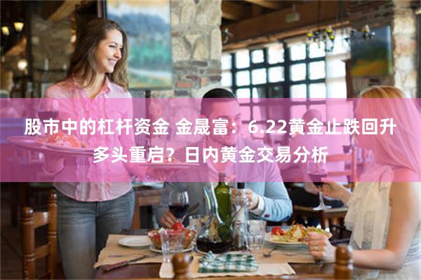 股市中的杠杆资金 金晟富：6.22黄金止跌回升多头重启？日内黄金交易分析