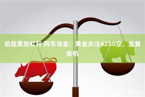 给股票加杠杆 阿东说金：黄金关注4250空，反复良机