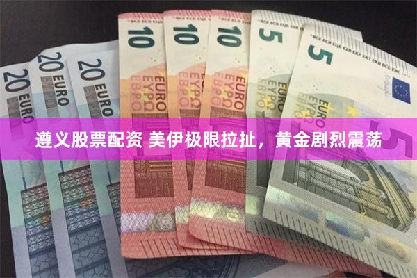 遵义股票配资 美伊极限拉扯，黄金剧烈震荡