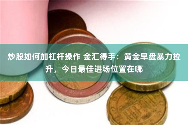 炒股如何加杠杆操作 金汇得手：黄金早盘暴力拉升，今日最佳进场位置在哪