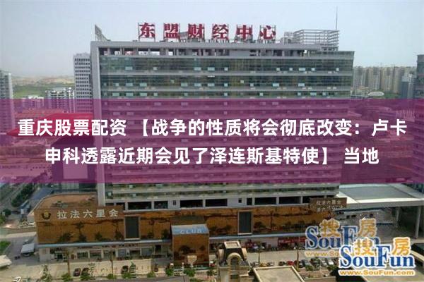 重庆股票配资 【战争的性质将会彻底改变：卢卡申科透露近期会见了泽连斯基特使】 当地