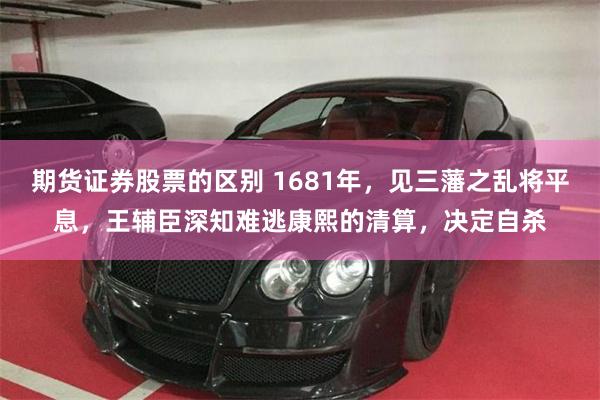 期货证券股票的区别 1681年，见三藩之乱将平息，王辅臣深知难逃康熙的清算，决定自杀
