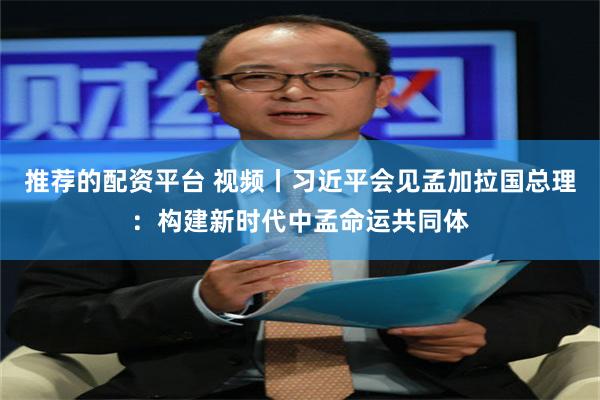 推荐的配资平台 视频丨习近平会见孟加拉国总理：构建新时代中孟命运共同体