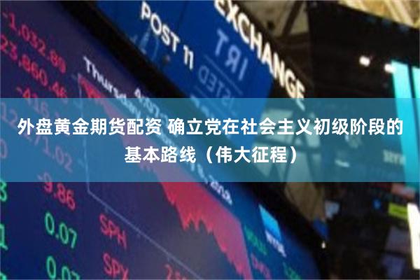 外盘黄金期货配资 确立党在社会主义初级阶段的基本路线（伟大征程）