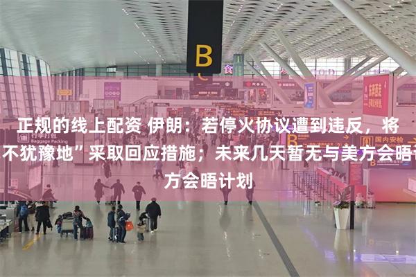 正规的线上配资 伊朗：若停火协议遭到违反，将“毫不犹豫地”采取回应措施；未来几天暂无与美方会晤计划