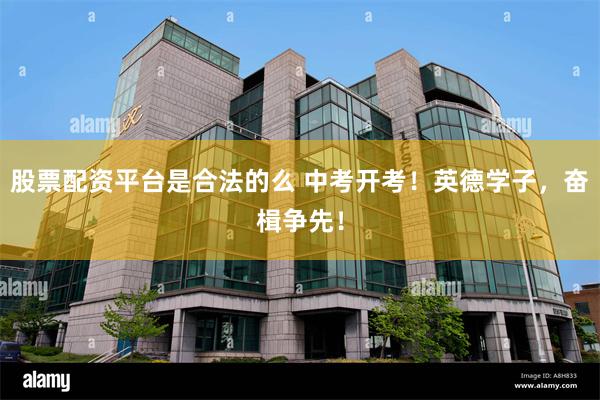 股票配资平台是合法的么 中考开考！英德学子，奋楫争先！