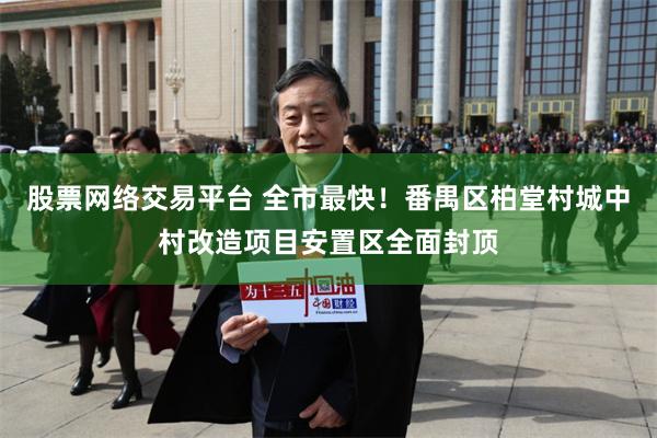 股票网络交易平台 全市最快！番禺区柏堂村城中村改造项目安置区全面封顶