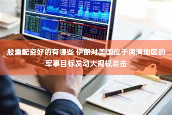 股票配资好的有哪些 伊朗对美国位于海湾地区的军事目标发动大规模袭击