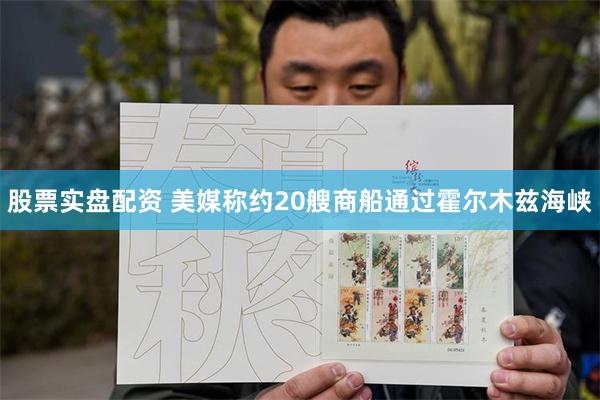 股票实盘配资 美媒称约20艘商船通过霍尔木兹海峡