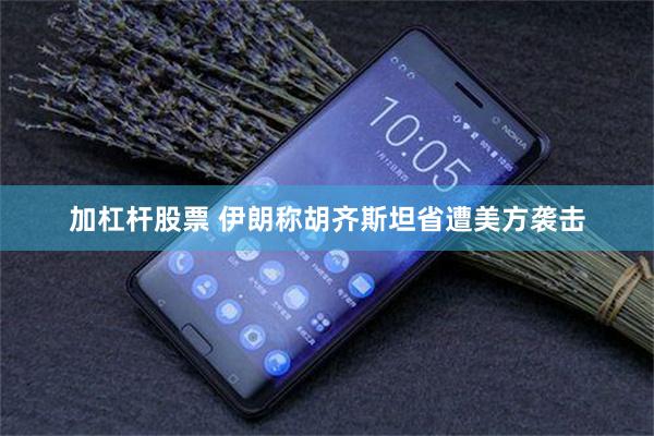 加杠杆股票 伊朗称胡齐斯坦省遭美方袭击