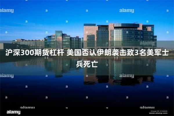 沪深300期货杠杆 美国否认伊朗袭击致3名美军士兵死亡