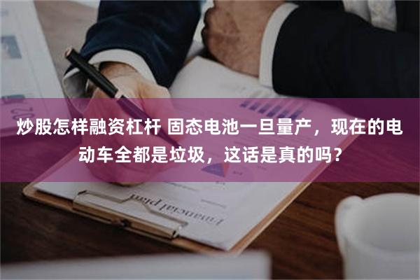 炒股怎样融资杠杆 固态电池一旦量产，现在的电动车全都是垃圾，这话是真的吗？