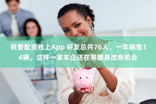 我要配资线上App 研发总共76人，一年销售14辆，这样一家车企还在等翻身改命机会