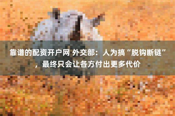 靠谱的配资开户网 外交部：人为搞“脱钩断链”，最终只会让各方付出更多代价