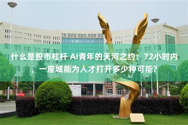 什么是股市杠杆 AI青年的天河之约：72小时内，一座城能为人才打开多少种可能？