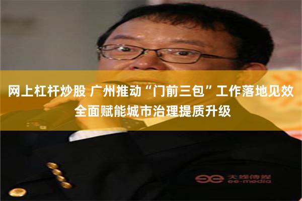 网上杠杆炒股 广州推动“门前三包”工作落地见效 全面赋能城市治理提质升级