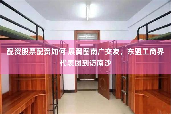 配资股票配资如何 展翼图南广交友，东盟工商界代表团到访南沙