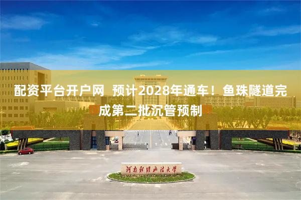 配资平台开户网  预计2028年通车！鱼珠隧道完成第二批沉管预制