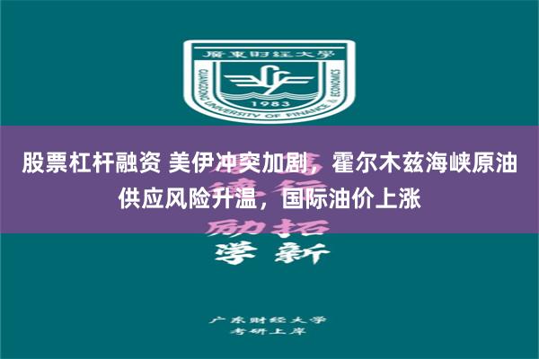 股票杠杆融资 美伊冲突加剧，霍尔木兹海峡原油供应风险升温，国际油价上涨