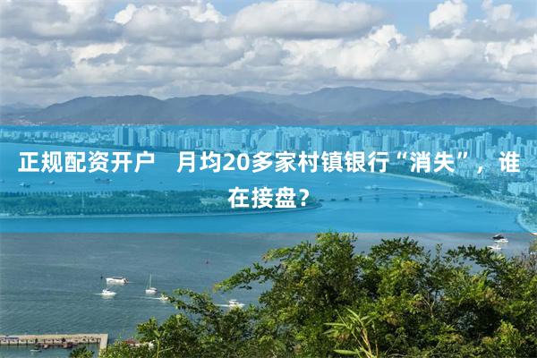 正规配资开户   月均20多家村镇银行“消失”，谁在接盘？
