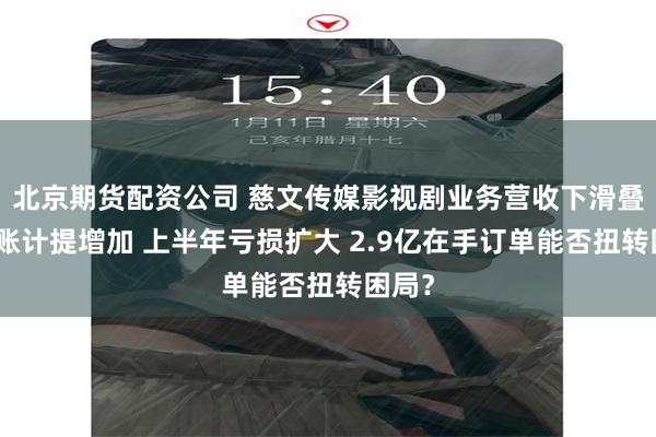 北京期货配资公司 慈文传媒影视剧业务营收下滑叠加坏账计提增加 上半年亏损扩大 2.9亿在手订单能否扭转困局？
