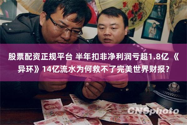 股票配资正规平台 半年扣非净利润亏超1.8亿 《异环》14亿流水为何救不了完美世界财报？