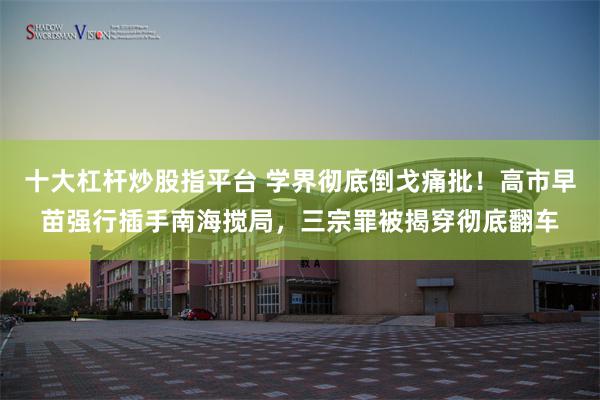 十大杠杆炒股指平台 学界彻底倒戈痛批！高市早苗强行插手南海搅局，三宗罪被揭穿彻底翻车