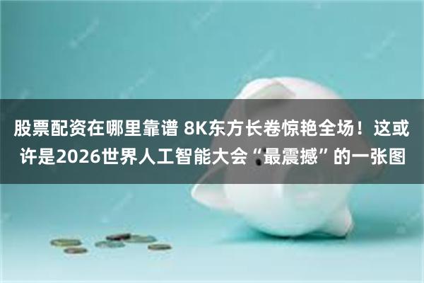 股票配资在哪里靠谱 8K东方长卷惊艳全场！这或许是2026世界人工智能大会“最震撼”的一张图