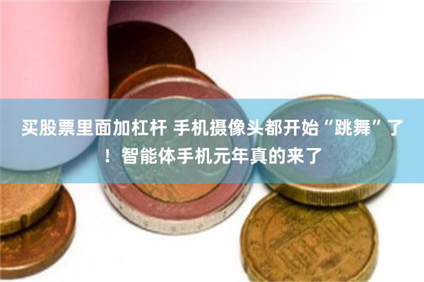 买股票里面加杠杆 手机摄像头都开始“跳舞”了！智能体手机元年真的来了