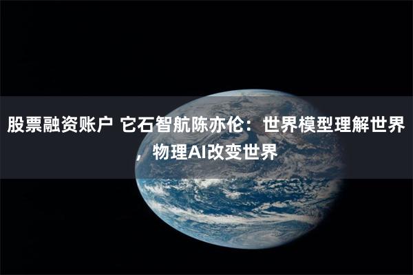 股票融资账户 它石智航陈亦伦：世界模型理解世界，物理AI改变世界