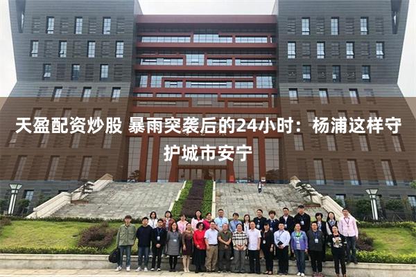 天盈配资炒股 暴雨突袭后的24小时：杨浦这样守护城市安宁