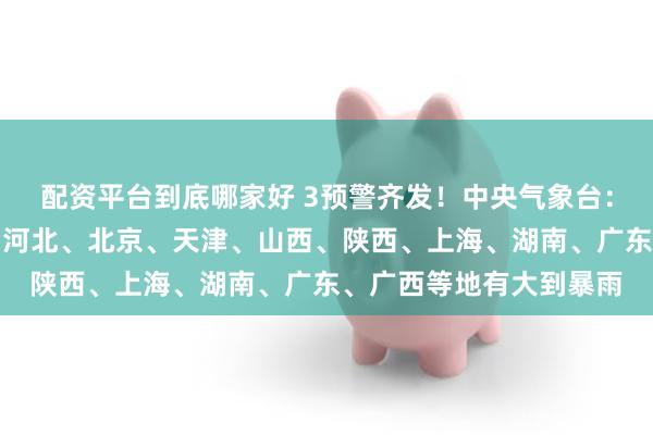 配资平台到底哪家好 3预警齐发！中央气象台：今晚到明晚，内蒙古、河北、北京、天津、山西、陕西、上海、湖南、广东、广西等地有大到暴雨