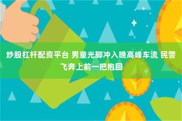 炒股杠杆配资平台 男童光脚冲入晚高峰车流 民警飞奔上前一把抱回