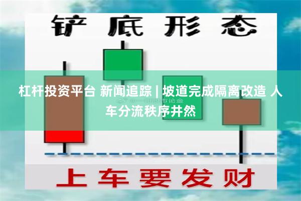 杠杆投资平台 新闻追踪 | 坡道完成隔离改造 人车分流秩序井然
